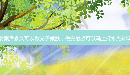 射频后多久可以做光子嫩肤,做完射频可以马上打水光针吗-第1张图片-容颜讯 射频后多久可以做光子嫩肤,做完射频可以马上打水光针吗-第1张图片-容颜讯