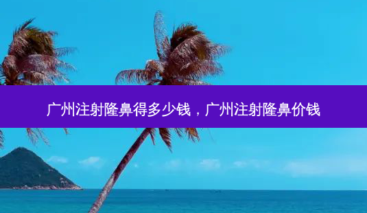 广州注射隆鼻得多少钱,广州注射隆鼻价钱-第1张图片-容颜讯 广州注射隆鼻得多少钱,广州注射隆鼻价钱-第1张图片-容颜讯