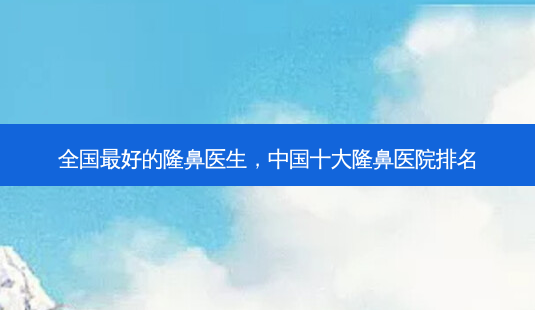 全国 *** 好的隆鼻医生,中国十大隆鼻医院排名-第1张图片-容颜讯 全国 *** 好的隆鼻医生,中国十大隆鼻医院排名-第1张图片-容颜讯