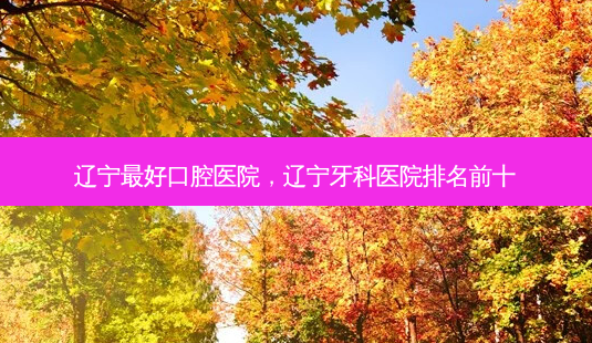 辽宁 *** 好口腔医院,辽宁牙科医院排名前十-第1张图片-容颜讯 辽宁 *** 好口腔医院,辽宁牙科医院排名前十-第1张图片-容颜讯