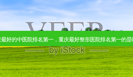 重庆 *** 好的中医院 *** ,重庆 *** 好整形医院 *** 的是哪家-第1张图片-容颜讯 重庆 *** 好的中医院 *** ,重庆 *** 好整形医院 *** 的是哪家-第1张图片-容颜讯