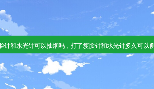 打了瘦脸针和水光针可以抽烟吗,打了瘦脸针和水光针多久可以侧着睡觉-第1张图片-容颜讯 打了瘦脸针和水光针可以抽烟吗,打了瘦脸针和水光针多久可以侧着睡觉-第1张图片-容颜讯