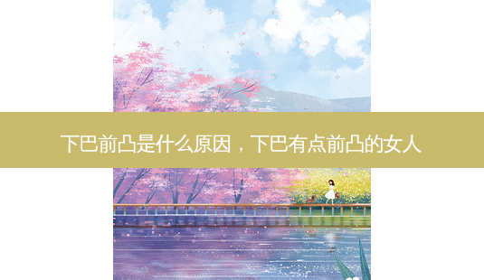 下巴前凸是什么原因,下巴有点前凸的女人-第1张图片-容颜讯 下巴前凸是什么原因,下巴有点前凸的女人-第1张图片-容颜讯