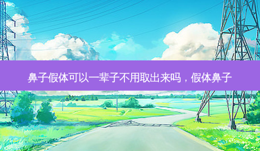 鼻子假体可以一辈子不用取出来吗,假体鼻子-第1张图片-容颜讯 鼻子假体可以一辈子不用取出来吗,假体鼻子-第1张图片-容颜讯