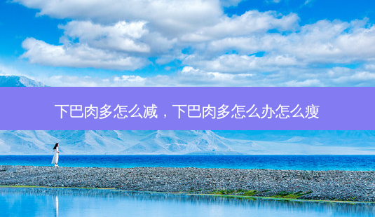 下巴肉多怎么减,下巴肉多怎么办怎么瘦-第1张图片-容颜讯 下巴肉多怎么减,下巴肉多怎么办怎么瘦-第1张图片-容颜讯