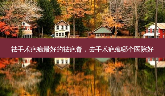 祛手术疤痕 *** 好的祛疤膏,去手术疤痕哪个医院好-第1张图片-容颜讯 祛手术疤痕 *** 好的祛疤膏,去手术疤痕哪个医院好-第1张图片-容颜讯