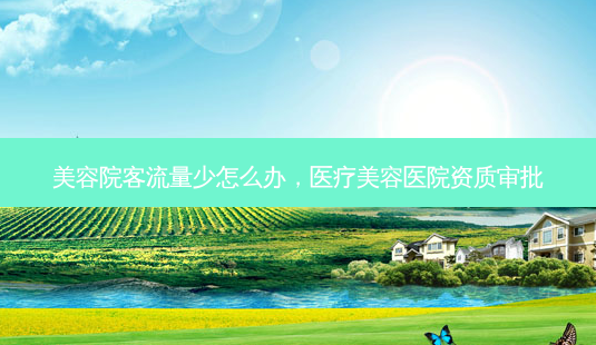 美容院客流量少怎么办,医疗美容医院资质审批-第1张图片-容颜讯 美容院客流量少怎么办,医疗美容医院资质审批-第1张图片-容颜讯