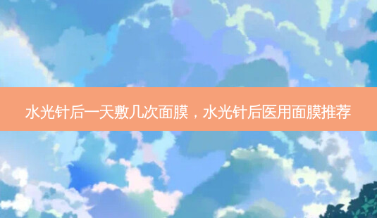 水光针后一天敷几次面膜,水光针后医用面膜推荐-第1张图片-容颜讯 水光针后一天敷几次面膜,水光针后医用面膜推荐-第1张图片-容颜讯