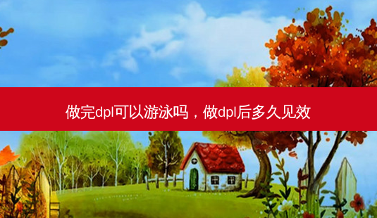 做完dpl可以游泳吗,做dpl后多久见效-第1张图片-容颜讯 做完dpl可以游泳吗,做dpl后多久见效-第1张图片-容颜讯