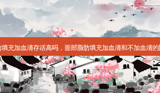 脂肪填充加血清存活高吗,面部脂肪填充加血清和不加血清的区别-第1张图片-容颜讯 脂肪填充加血清存活高吗,面部脂肪填充加血清和不加血清的区别-第1张图片-容颜讯