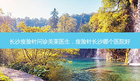 长沙瘦脸针问诊美莱医生,瘦脸针长沙哪个医院好-第1张图片-容颜讯 长沙瘦脸针问诊美莱医生,瘦脸针长沙哪个医院好-第1张图片-容颜讯