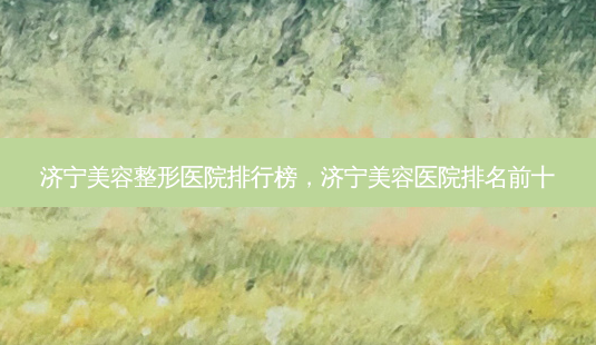 济宁美容整形医院排行榜,济宁美容医院排名前十-第1张图片-容颜讯 济宁美容整形医院排行榜,济宁美容医院排名前十-第1张图片-容颜讯