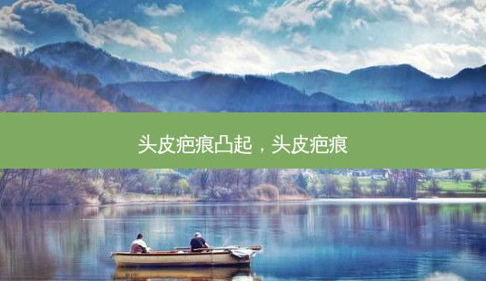 头皮疤痕凸起,头皮疤痕-第1张图片-容颜讯 头皮疤痕凸起,头皮疤痕-第1张图片-容颜讯