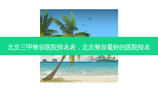 北京三甲整容医院排名表,北京整容 *** 好的医院排名-第1张图片-容颜讯 北京三甲整容医院排名表,北京整容 *** 好的医院排名-第1张图片-容颜讯
