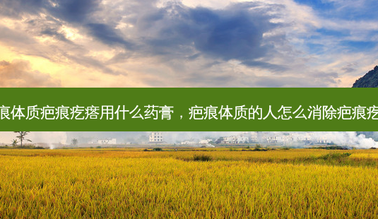 疤痕体质疤痕疙瘩用什么药膏,疤痕体质的人怎么消除疤痕疙瘩-第1张图片-容颜讯 疤痕体质疤痕疙瘩用什么药膏,疤痕体质的人怎么消除疤痕疙瘩-第1张图片-容颜讯