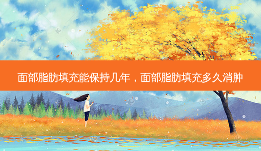 面部脂肪填充能保持几年,面部脂肪填充多久消肿-第1张图片-容颜讯 面部脂肪填充能保持几年,面部脂肪填充多久消肿-第1张图片-容颜讯