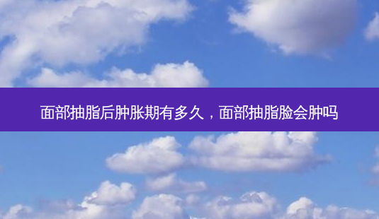 面部抽脂后肿胀期有多久,面部抽脂脸会肿吗-第1张图片-容颜讯 面部抽脂后肿胀期有多久,面部抽脂脸会肿吗-第1张图片-容颜讯