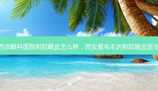 西安眼科医院割双眼皮怎么样,西安 *** 有名的割双眼皮医生-第1张图片-容颜讯 西安眼科医院割双眼皮怎么样,西安 *** 有名的割双眼皮医生-第1张图片-容颜讯