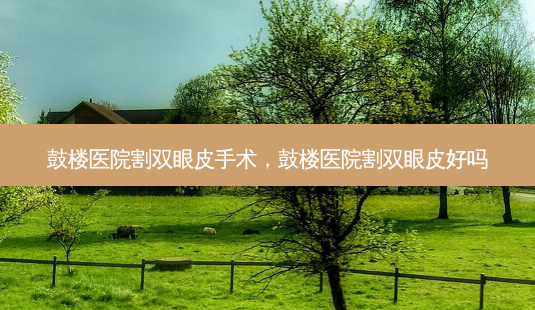 鼓楼医院割双眼皮手术,鼓楼医院割双眼皮好吗-第1张图片-容颜讯 鼓楼医院割双眼皮手术,鼓楼医院割双眼皮好吗-第1张图片-容颜讯