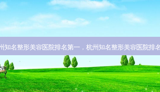 杭州知名整形美容医院 *** ,杭州知名整形美容医院排名榜-第1张图片-容颜讯 杭州知名整形美容医院 *** ,杭州知名整形美容医院排名榜-第1张图片-容颜讯