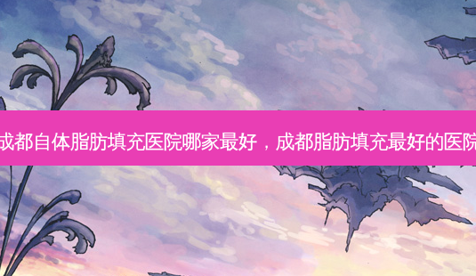 成都自体脂肪填充医院哪家 *** 好,成都脂肪填充 *** 好的医院-第1张图片-容颜讯 成都自体脂肪填充医院哪家 *** 好,成都脂肪填充 *** 好的医院-第1张图片-容颜讯