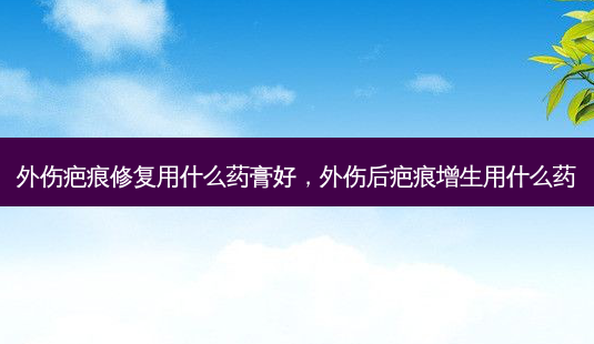 外伤疤痕修复用什么药膏好,外伤后疤痕增生用什么药-第1张图片-容颜讯 外伤疤痕修复用什么药膏好,外伤后疤痕增生用什么药-第1张图片-容颜讯