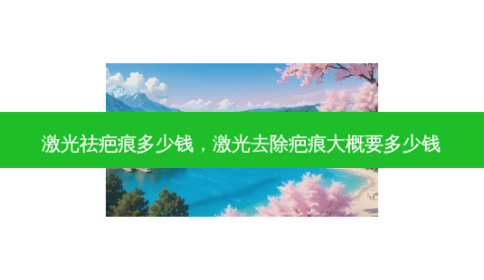 激光祛疤痕多少钱,激光去除疤痕大概要多少钱-第1张图片-容颜讯 激光祛疤痕多少钱,激光去除疤痕大概要多少钱-第1张图片-容颜讯