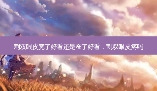 割双眼皮宽了好看还是窄了好看,割双眼皮疼吗-第1张图片-容颜讯 割双眼皮宽了好看还是窄了好看,割双眼皮疼吗-第1张图片-容颜讯