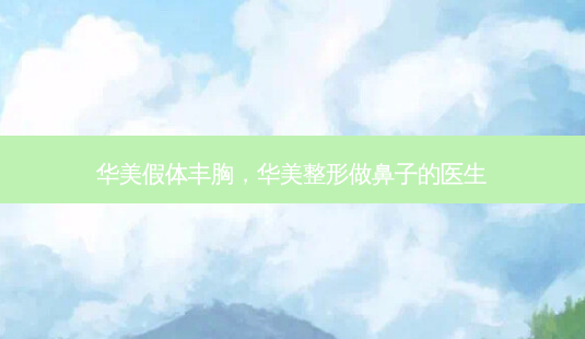 华美假体丰胸,华美整形做鼻子的医生-第1张图片-容颜讯 华美假体丰胸,华美整形做鼻子的医生-第1张图片-容颜讯
