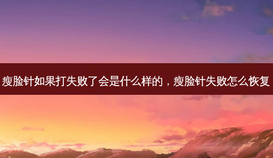 瘦脸针如果打失败了会是什么样的，瘦脸针失败怎么恢复-第1张图片-容颜讯