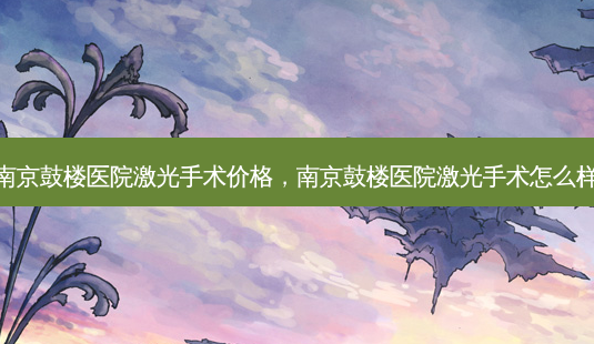 南京鼓楼医院激光手术价格,南京鼓楼医院激光手术怎么样-第1张图片-容颜讯 南京鼓楼医院激光手术价格,南京鼓楼医院激光手术怎么样-第1张图片-容颜讯