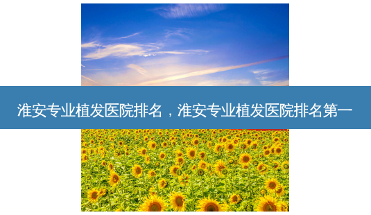 淮安专业植发医院排名,淮安专业植发医院 *** -第1张图片-容颜讯 淮安专业植发医院排名,淮安专业植发医院 *** -第1张图片-容颜讯