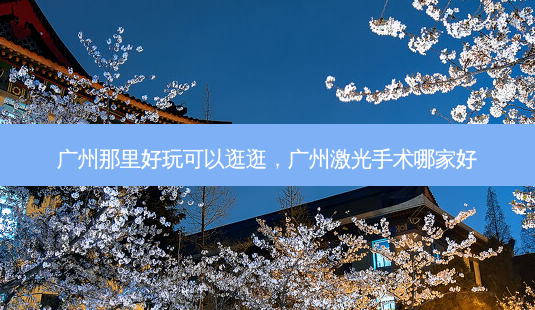 广州那里好玩可以逛逛,广州激光手术哪家好-第1张图片-容颜讯 广州那里好玩可以逛逛,广州激光手术哪家好-第1张图片-容颜讯