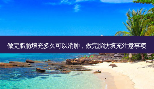 做完脂肪填充多久可以消肿,做完脂肪填充注意事项-第1张图片-容颜讯 做完脂肪填充多久可以消肿,做完脂肪填充注意事项-第1张图片-容颜讯