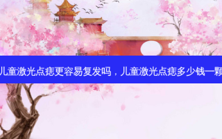 儿童激光点痣更容易复发吗，儿童激光点痣多少钱一颗