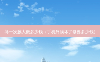 补一次膜大概多少钱（手机外膜坏了修要多少钱）