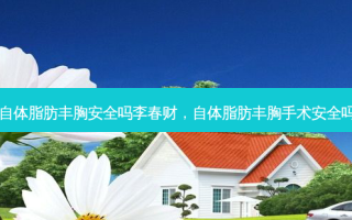 自体脂肪丰胸 *** 吗李春财，自体脂肪丰胸手术 *** 吗