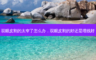 双眼皮割的太窄了怎么办，双眼皮割的好还是埋线好