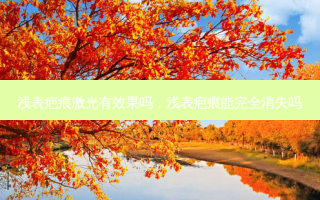 浅表疤痕激光有效果吗，浅表疤痕能完全消失吗