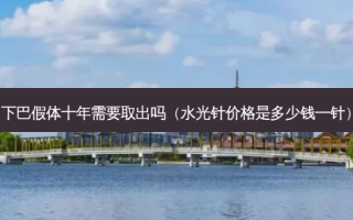 下巴假体十年需要取出吗（水光针价格是多少钱一针）