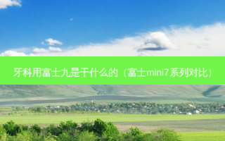 牙科用富士九是干什么的（富士mini7系列对比）