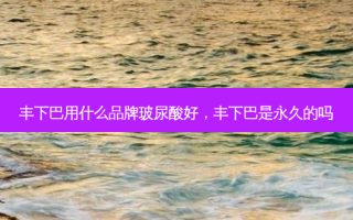 丰下巴用什么品牌玻尿酸好，丰下巴是永久的吗