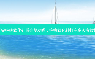 打完疤痕软化针后会复发吗，疤痕软化针打完多久有效果