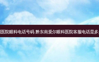 州医院眼科 *** 号码 黔东南爱尔眼科医院客服 *** 是多少