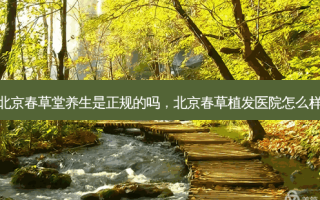 北京春草堂养生是正规的吗，北京春草植发医院怎么样