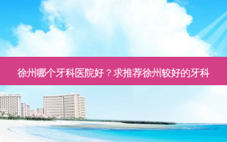徐州哪个牙科医院好？求推荐徐州较好的牙科