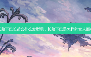 长脸下巴长适合什么发型男，长脸下巴是怎样的女人面相