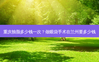 重庆抽脂多少钱一次？做眼袋手术在兰州要多少钱