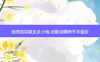 做埋线双眼皮多少钱 祛眼袋哪种手术好