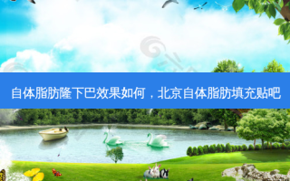 自体脂肪隆下巴效果如何，北京自体脂肪填充贴吧